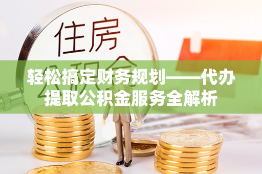 来宾轻松搞定财务规划——代办提取公积金服务全解析
