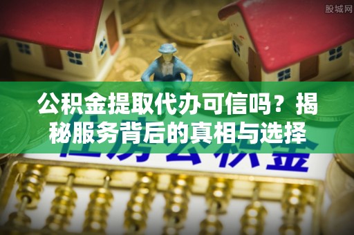 来宾公积金提取代办可信吗？揭秘服务背后的真相与选择