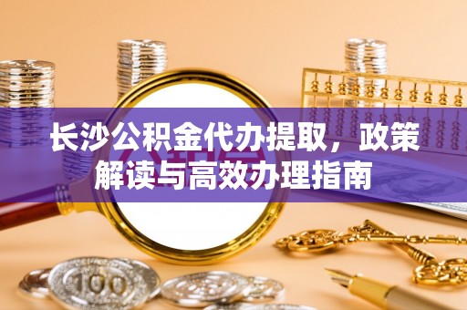 来宾长沙公积金代办提取，政策解读与高效办理指南