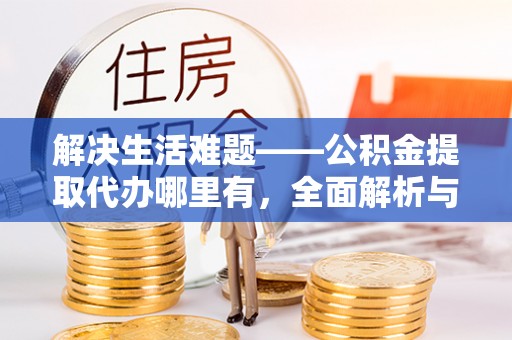 来宾解决生活难题——公积金提取代办哪里有，全面解析与服务推荐