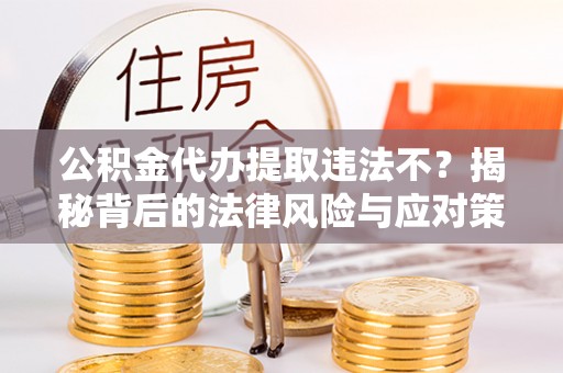 来宾公积金代办提取违法不？揭秘背后的法律风险与应对策略