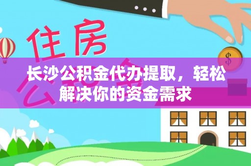 来宾长沙公积金代办提取，轻松解决你的资金需求