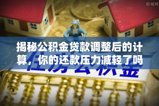 来宾揭秘公积金贷款调整后的计算，你的还款压力减轻了吗？
