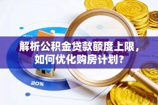 来宾解析公积金贷款额度上限，如何优化购房计划？