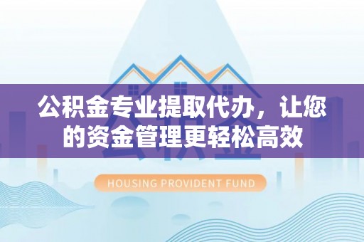 来宾公积金专业提取代办，让您的资金管理更轻松高效