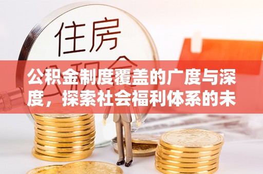 来宾公积金制度覆盖的广度与深度，探索社会福利体系的未来方向