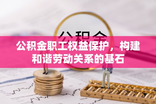 来宾公积金职工权益保护，构建和谐劳动关系的基石