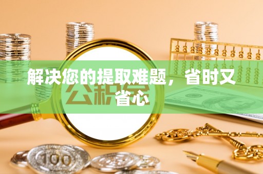 来宾解决您的提取难题，省时又省心