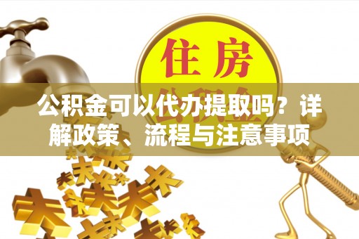 来宾公积金可以代办提取吗？详解政策、流程与注意事项