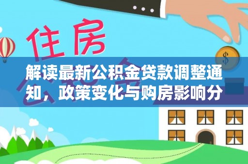 来宾解读最新公积金贷款调整通知，政策变化与购房影响分析