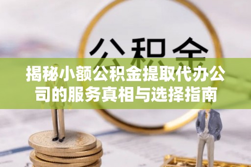 来宾揭秘小额公积金提取代办公司的服务真相与选择指南
