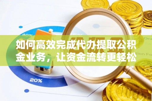 来宾如何高效完成代办提取公积金业务，让资金流转更轻松