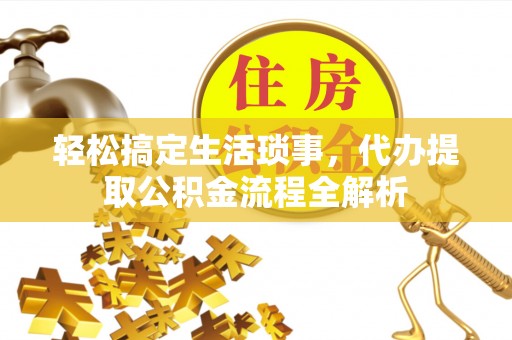 来宾轻松搞定生活琐事，代办提取公积金流程全解析