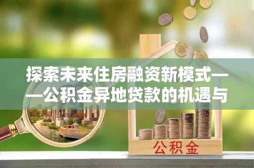 来宾探索未来住房融资新模式——公积金异地贷款的机遇与挑战
