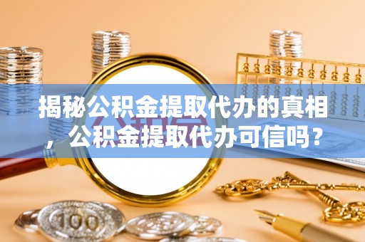 来宾揭秘公积金提取代办的真相，公积金提取代办可信吗？