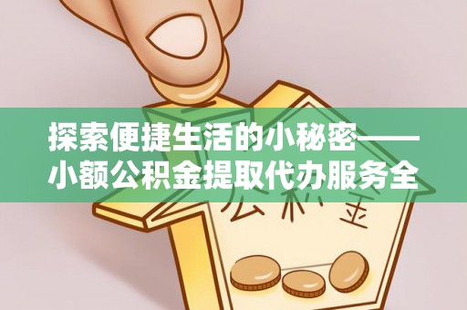 来宾探索便捷生活的小秘密——小额公积金提取代办服务全解析