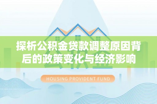 来宾探析公积金贷款调整原因背后的政策变化与经济影响