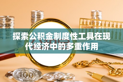 来宾探索公积金制度性工具在现代经济中的多重作用
