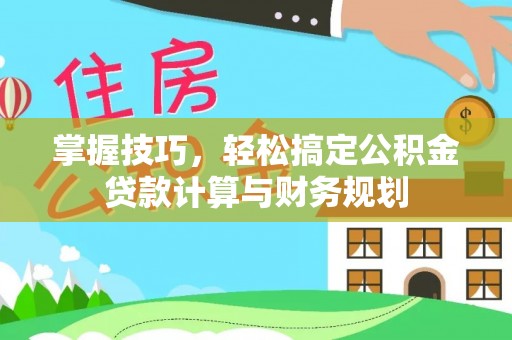 来宾掌握技巧，轻松搞定公积金贷款计算与财务规划