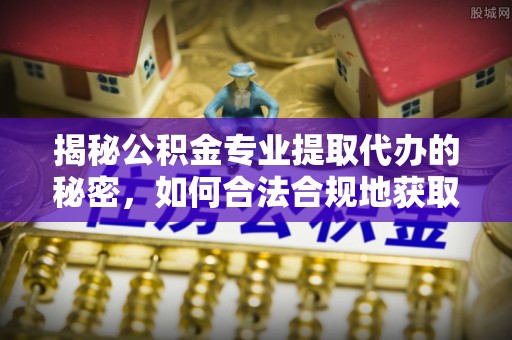 来宾揭秘公积金专业提取代办的秘密，如何合法合规地获取你的住房基金？