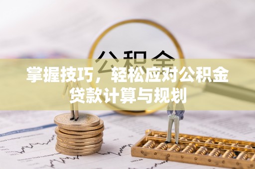 来宾掌握技巧，轻松应对公积金贷款计算与规划