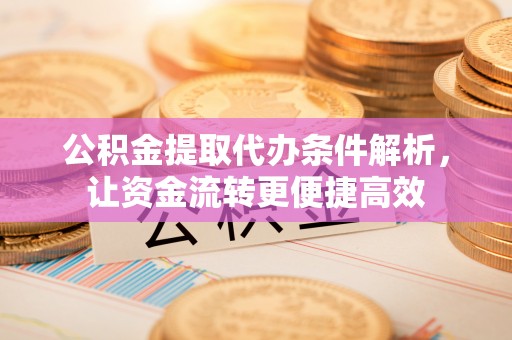 来宾公积金提取代办条件解析，让资金流转更便捷高效