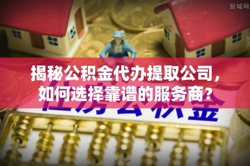 来宾揭秘公积金代办提取公司，如何选择靠谱的服务商？