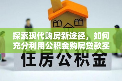 来宾探索现代购房新途径，如何充分利用公积金购房贷款实现置业梦想