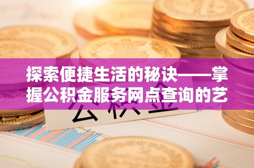 来宾探索便捷生活的秘诀——掌握公积金服务网点查询的艺术