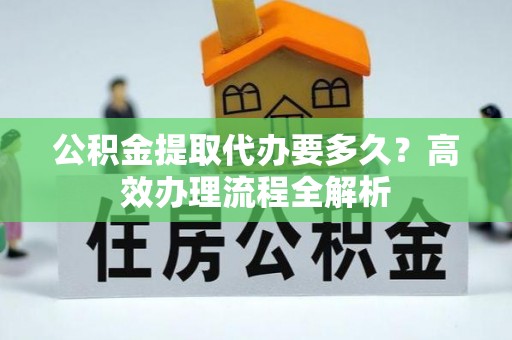 来宾公积金提取代办要多久？高效办理流程全解析