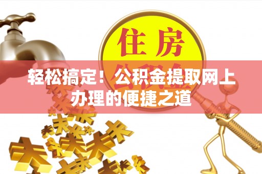 来宾轻松搞定！公积金提取网上办理的便捷之道