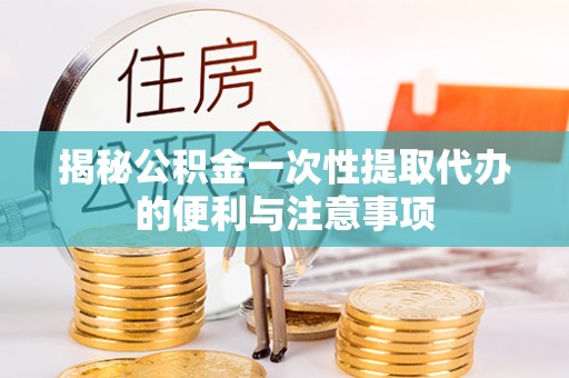 来宾揭秘公积金一次性提取代办的便利与注意事项