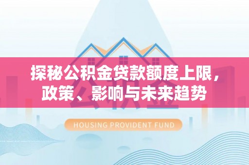 来宾探秘公积金贷款额度上限，政策、影响与未来趋势