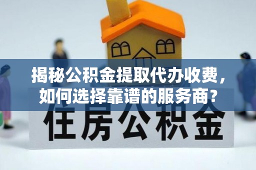 来宾揭秘公积金提取代办收费，如何选择靠谱的服务商？