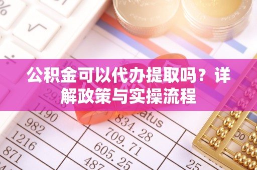 来宾公积金可以代办提取吗？详解政策与实操流程