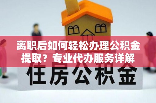 来宾离职后如何轻松办理公积金提取？专业代办服务详解