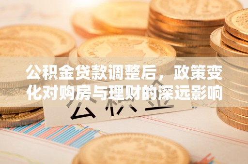 来宾公积金贷款调整后，政策变化对购房与理财的深远影响
