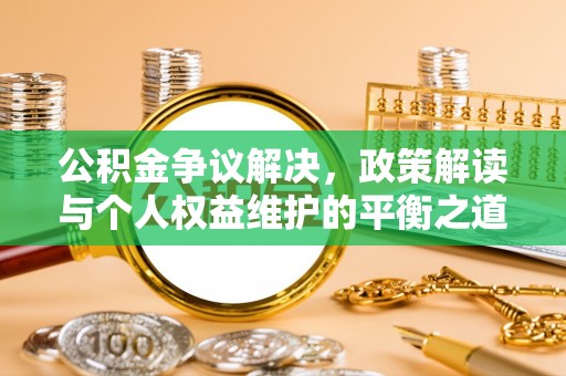 来宾公积金争议解决，政策解读与个人权益维护的平衡之道