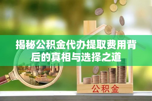 来宾揭秘公积金代办提取费用背后的真相与选择之道