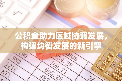 来宾公积金助力区域协调发展，构建均衡发展的新引擎