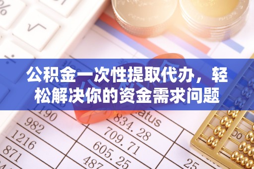 来宾公积金一次性提取代办，轻松解决你的资金需求问题