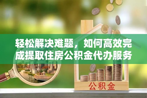来宾轻松解决难题，如何高效完成提取住房公积金代办服务