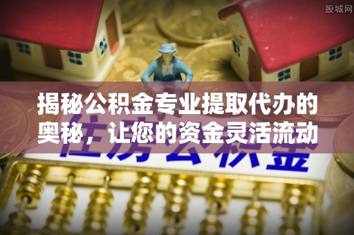 来宾揭秘公积金专业提取代办的奥秘，让您的资金灵活流动