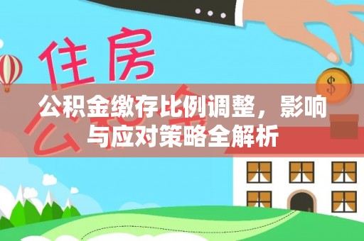 来宾公积金缴存比例调整，影响与应对策略全解析