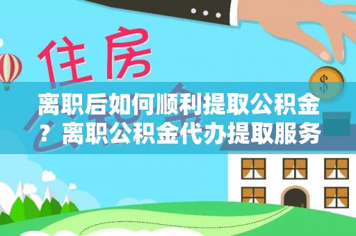 来宾离职后如何顺利提取公积金？离职公积金代办提取服务助力无忧办理