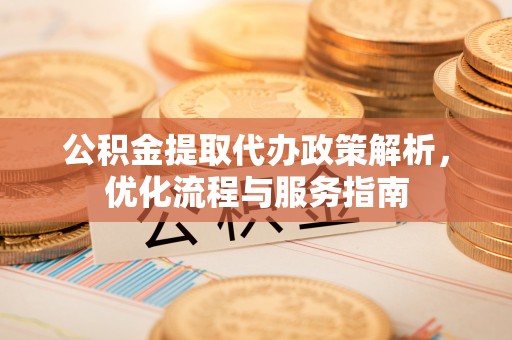 来宾公积金提取代办政策解析，优化流程与服务指南