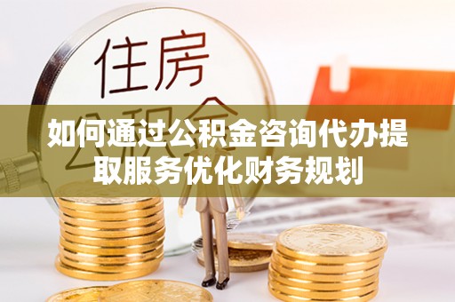 来宾如何通过公积金咨询代办提取服务优化财务规划