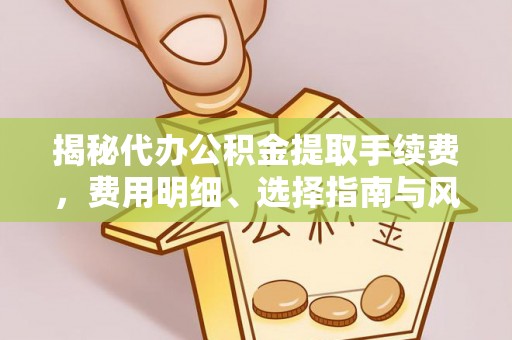 来宾揭秘代办公积金提取手续费，费用明细、选择指南与风险防范