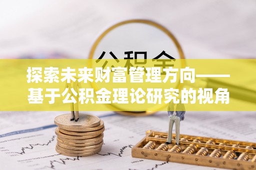 来宾探索未来财富管理方向——基于公积金理论研究的视角
