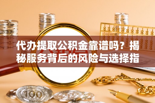 来宾代办提取公积金靠谱吗？揭秘服务背后的风险与选择指南